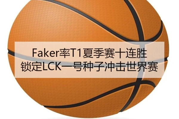 Faker率T1夏季赛十连胜锁定LCK一号种子冲击世界赛