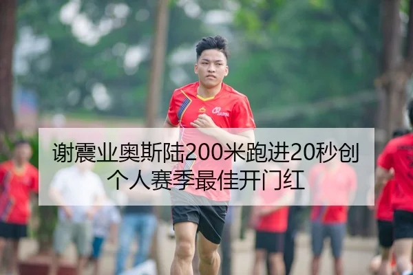 谢震业奥斯陆200米跑进20秒创个人赛季最佳开门红