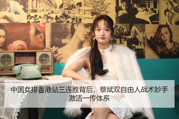 中国女排香港站三连胜背后，蔡斌双自由人战术妙手激活一传体系