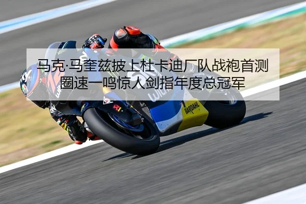 马克·马奎兹披上杜卡迪厂队战袍首测 圈速一鸣惊人剑指年度总冠军