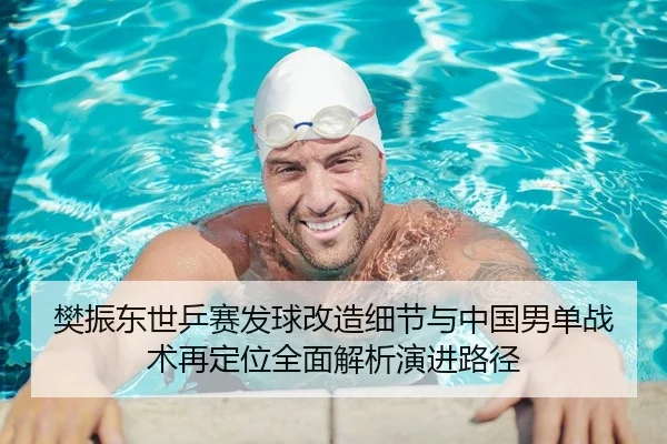 樊振东世乒赛发球改造细节与中国男单战术再定位全面解析演进路径