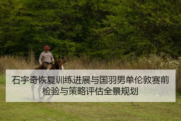 石宇奇恢复训练进展与国羽男单伦敦赛前检验与策略评估全景规划