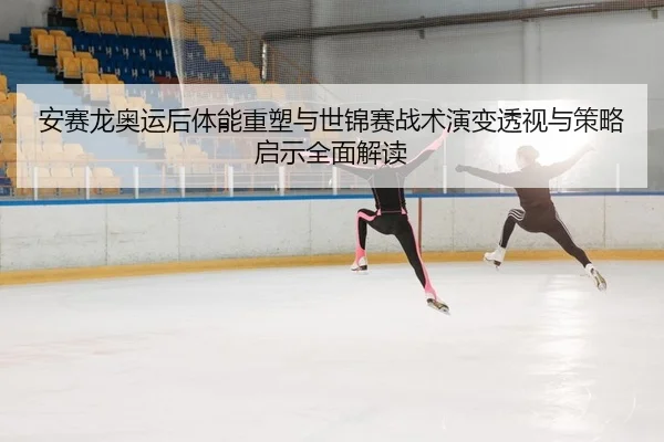 安赛龙奥运后体能重塑与世锦赛战术演变透视与策略启示全面解读