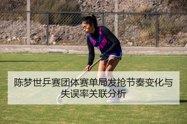 陈梦世乒赛团体赛单局发抢节奏变化与失误率关联分析